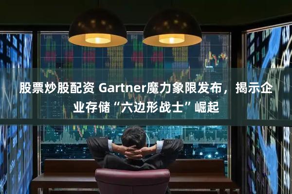 股票炒股配资 Gartner魔力象限发布，揭示企业存储“六边形战士”崛起