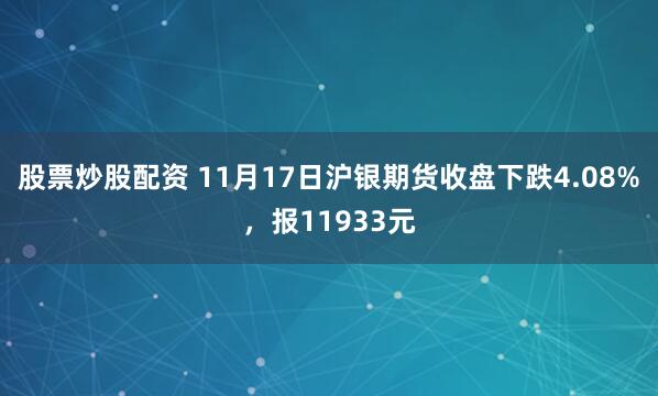 股票炒股配资 11月17日沪银期货收盘下跌4.08%，报11933元