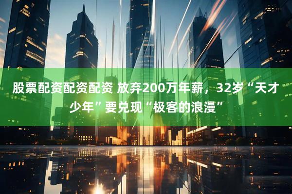 股票配资配资配资 放弃200万年薪，32岁“天才少年”要兑现“极客的浪漫”