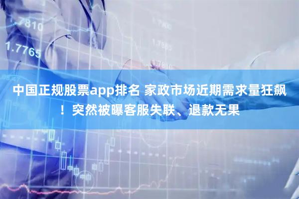 中国正规股票app排名 家政市场近期需求量狂飙！突然被曝客服失联、退款无果