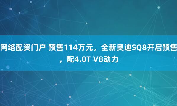 网络配资门户 预售114万元，全新奥迪SQ8开启预售，配4.0T V8动力